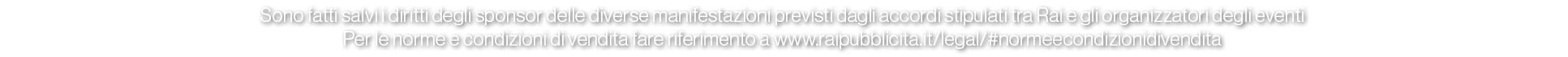 Sono fatti salvi i diritti degli sponsor delle diverse manifestazioni previsti dagli accordi stipulati tra Rai e gli ...