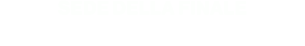 SEDE DELLA FINALE