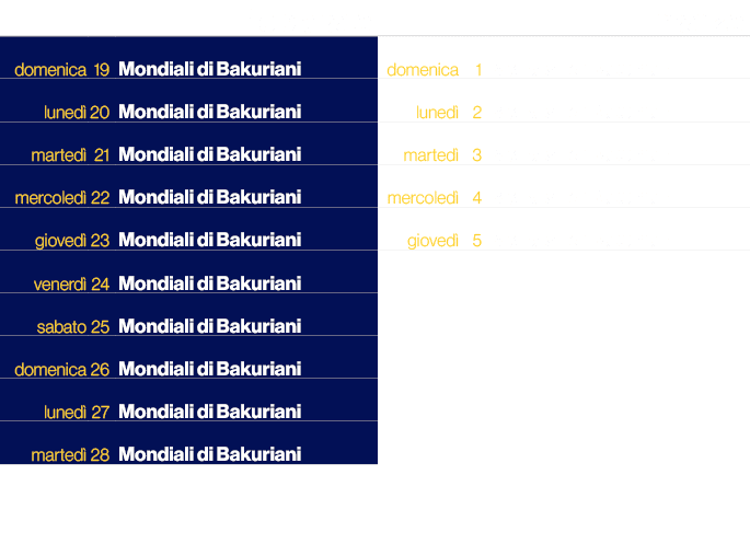 ,,febbraio,,,marzo,domenica,19,Mondiali di Bakuriani,domenica,1,Mondiali di Bakuriani,luned ,20,Mondiali di Bakuriani...
