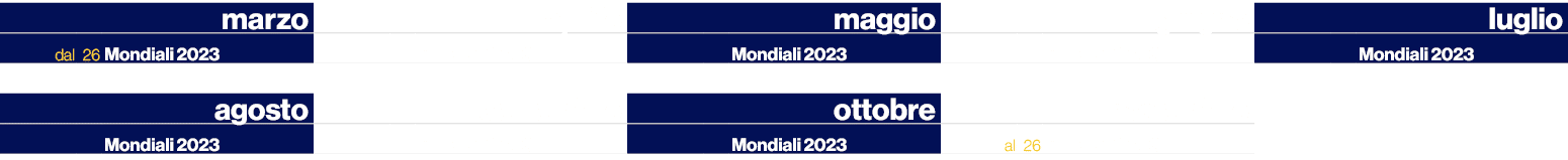 ,,marzo,,,aprile,,,maggio,,,giugno,,,luglio,dal,26,Mondiali 2023,,,Mondiali 2023,,,Mondiali 2023,,,Mondiali 2023,,,Mo...