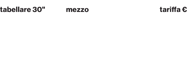 tabellare 30\“,mezzo,tariffa € ,Modulo Auguri,tv,142.500,Modulo Auguri,radio,6.400,Modulo Feste,digital,25.000,Modulo...