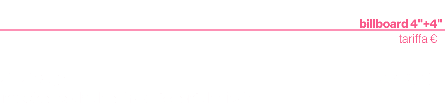 ,billboard 4\“+4,\",,tariffa €,,252 sigle in testa e coda delle trasmissioni dedicate,147.840,