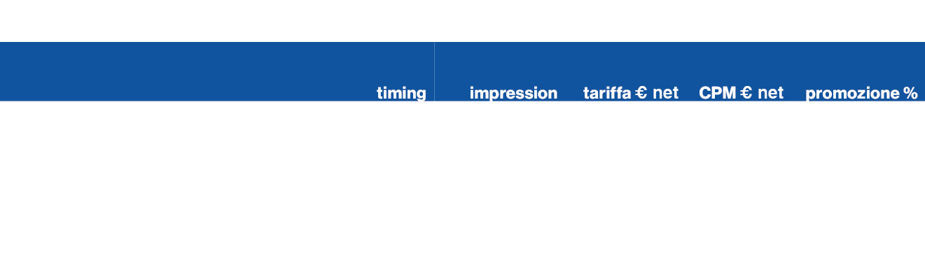 ,,,,,,,timing,impression,tariffa € net ,CPM € net,promozione %,,,,,,,standard,1 settimana,550.000,24.000,43.6, 25,,,,...