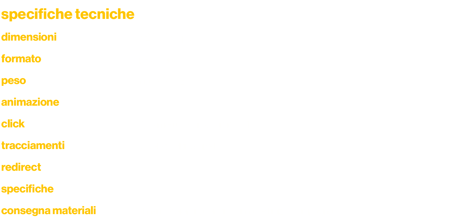 specifiche tecniche,dimensioni,1920x1080 px,formato,jpeg o png,peso,max 900 KB,animazione,no,click,sì, fornire url o    