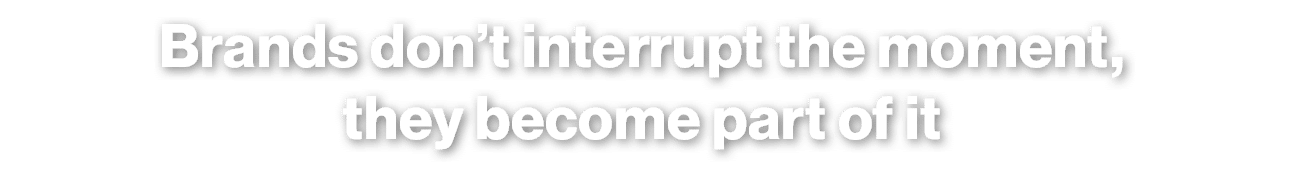 Brands don’t interrupt the moment, they become part of it
