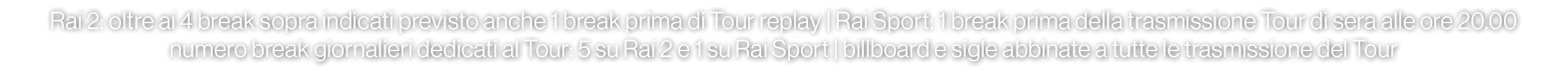 Rai 2: oltre ai 4 break sopra indicati previsto anche 1 break prima di Tour replay | Rai Sport: 1 break prima della t...